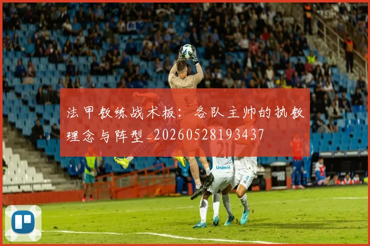 法甲教练战术板：各队主帅的执教理念与阵型_20260528193437