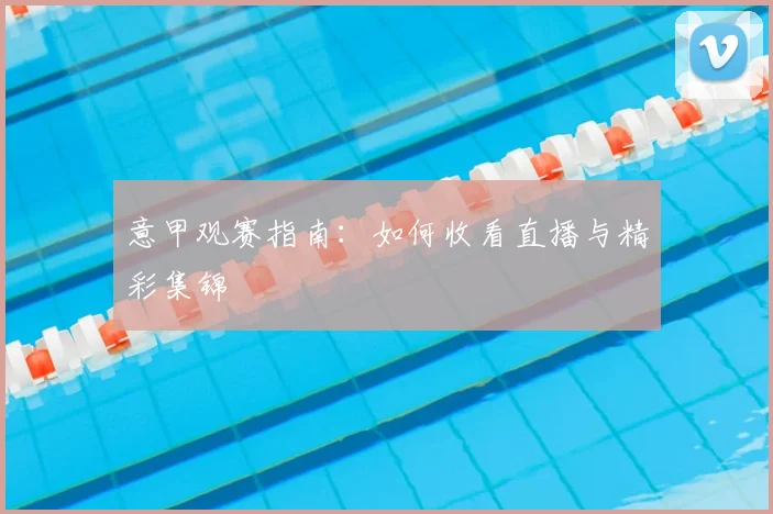 意甲观赛指南：如何收看直播与精彩集锦