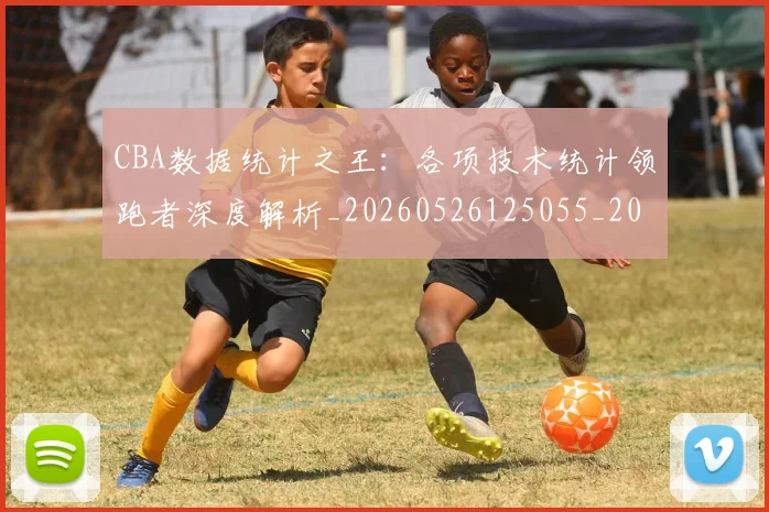 CBA数据统计之王:各项技术统计领跑者深度解析_20260526125055_20260606165234