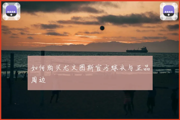 如何购买尤文图斯官方球衣与正品周边