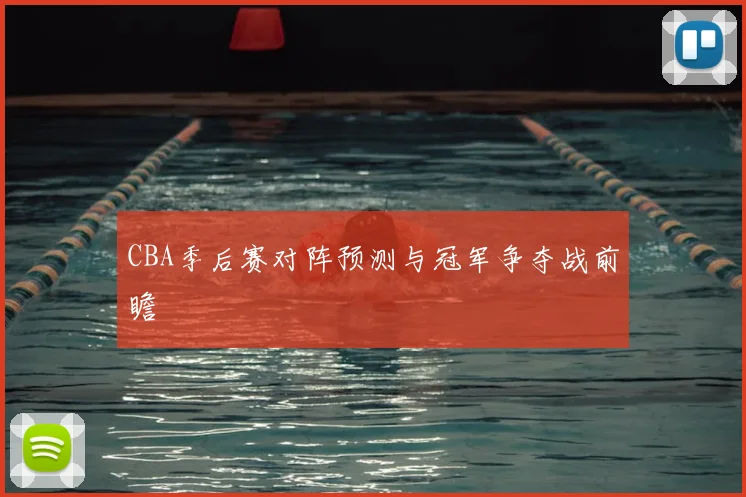 CBA季后赛对阵预测与冠军争夺战前瞻