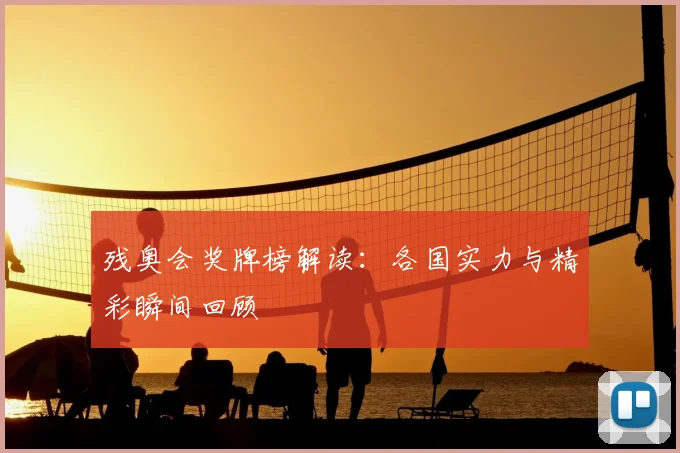 残奥会奖牌榜解读：各国实力与精彩瞬间回顾