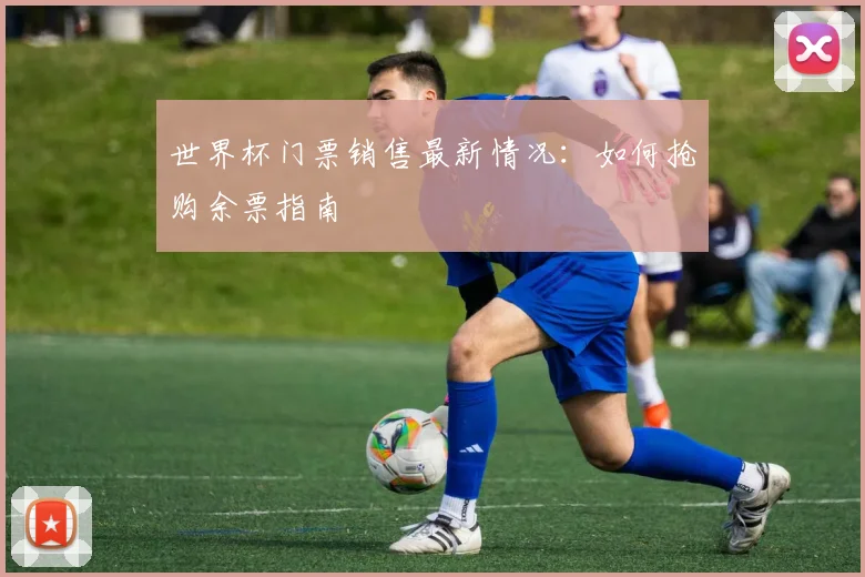 世界杯门票销售最新情况：如何抢购余票指南