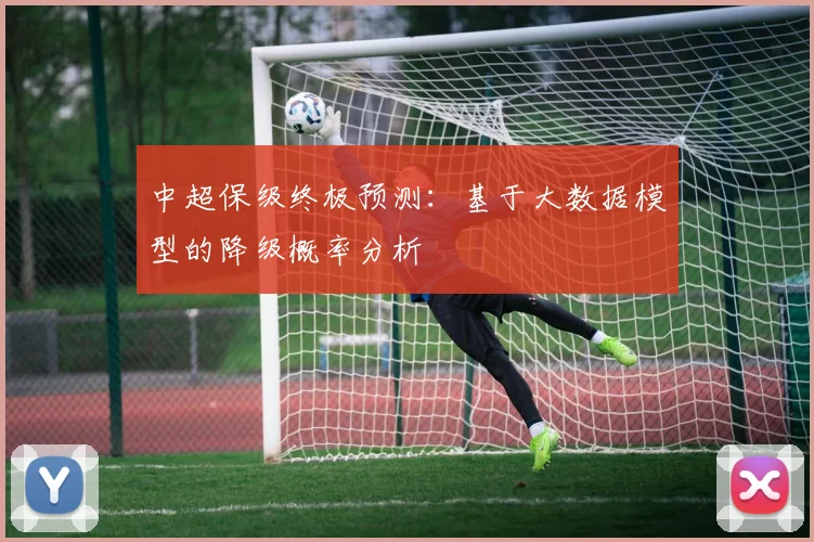 中超保级终极预测：基于大数据模型的降级概率分析