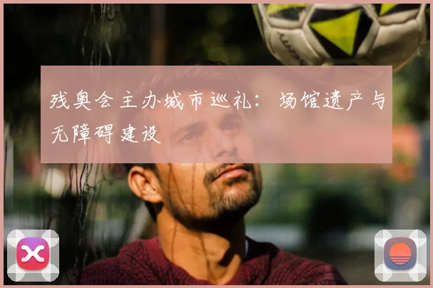 残奥会主办城市巡礼：场馆遗产与无障碍建设