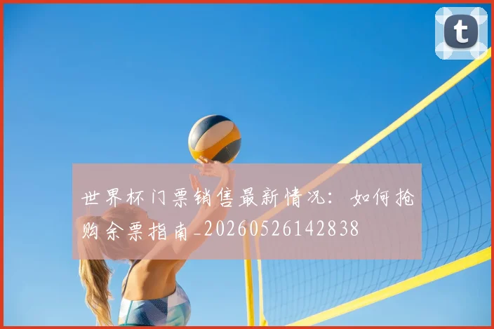 世界杯门票销售最新情况:如何抢购余票指南_20260526142838