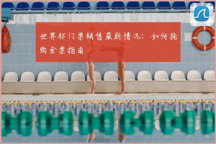 世界杯门票销售最新情况:如何抢购余票指南
