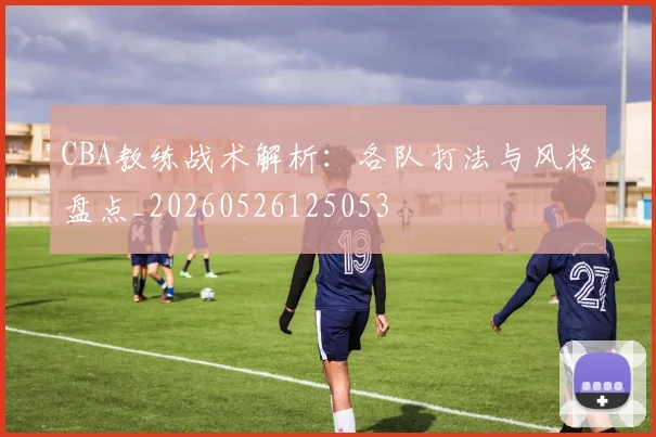 CBA教练战术解析:各队打法与风格盘点_20260526125053