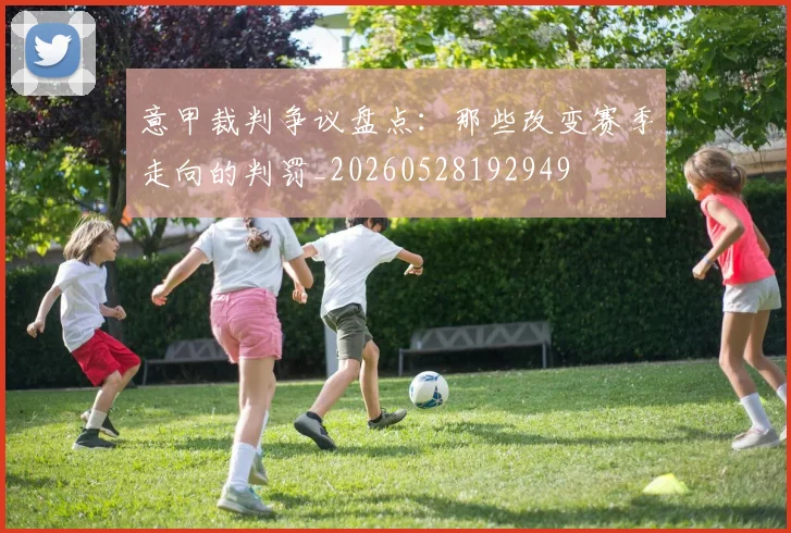 意甲裁判争议盘点：那些改变赛季走向的判罚_20260528192949