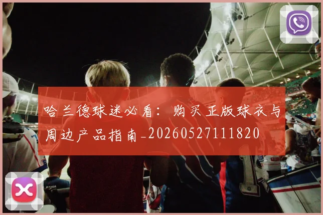 哈兰德球迷必看：购买正版球衣与周边产品指南_20260527111820